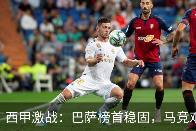 西甲激战：巴萨榜首稳固，马竞艰难取胜